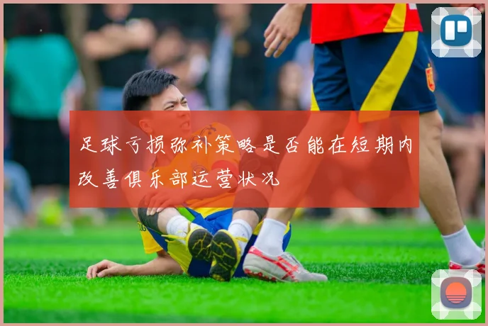 足球亏损弥补策略是否能在短期内改善俱乐部运营状况