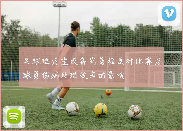 足球理疗室设备完善程度对比赛后球员伤病处理效率的影响