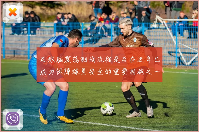 足球脑震荡测试流程是否在近年已成为保障球员安全的重要措施之一
