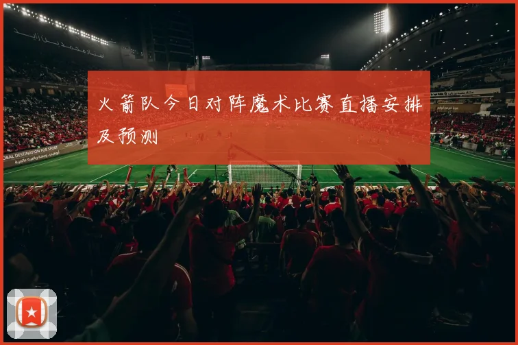火箭队今日对阵魔术比赛直播安排及预测