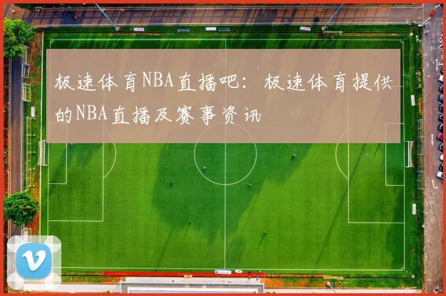 极速体育NBA直播吧：极速体育提供的NBA直播及赛事资讯