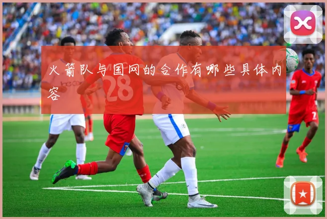 火箭队与国网的合作有哪些具体内容