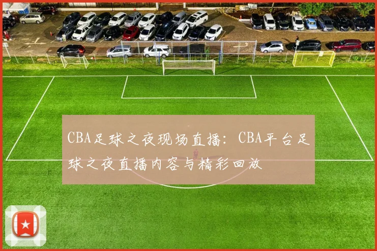 CBA足球之夜现场直播：CBA平台足球之夜直播内容与精彩回放