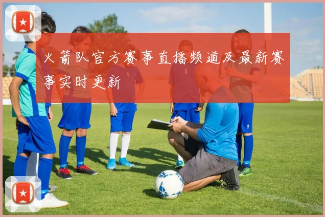 火箭队官方赛事直播频道及最新赛事实时更新