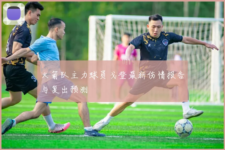 火箭队主力球员戈登最新伤情报告与复出预测