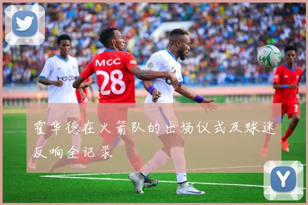 霍华德在火箭队的出场仪式及球迷反响全记录